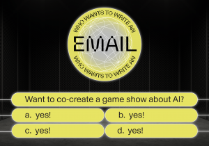 http://A%20gameshow%20interface%20like%20'Who%20Wants%20to%20Be%20A%20Millionaire'%20but%20it's%20for%20a%20new%20game%20called%20'Who%20Wants%20to%20Write%20an%20Email?'%20The%20question%20Want%20to%20co-create%20a%20game%20show%20about%20AI?%20with%20four%20possible%20answers%20Yes,%20Yes,%20Yes%20and%20Yes